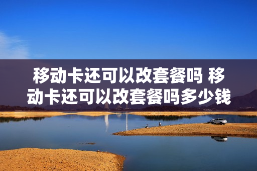 移动卡还可以改套餐吗 移动卡还可以改套餐吗多少钱