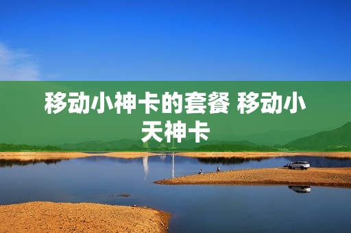 移动小神卡的套餐 移动小天神卡