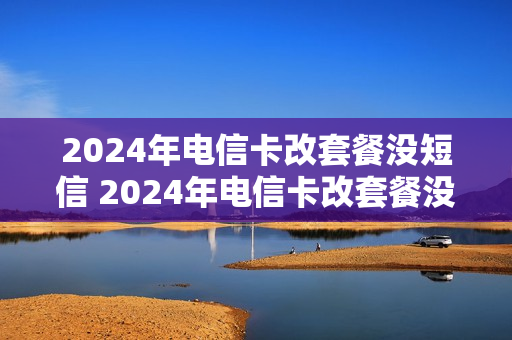 2024年电信卡改套餐没短信 2024年电信卡改套餐没短信了