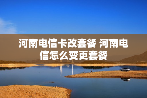 河南电信卡改套餐 河南电信怎么变更套餐