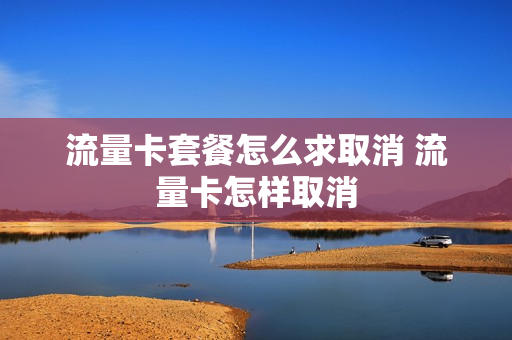 流量卡套餐怎么求取消 流量卡怎样取消
