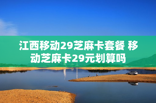 江西移动29芝麻卡套餐 移动芝麻卡29元划算吗