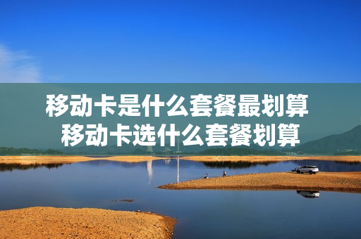 移动卡是什么套餐最划算 移动卡选什么套餐划算