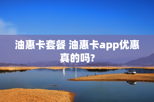 油惠卡套餐 油惠卡app优惠真的吗?