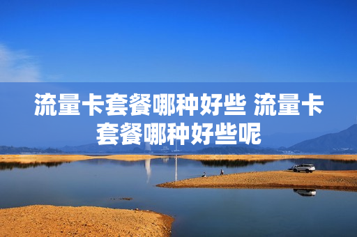 流量卡套餐哪种好些 流量卡套餐哪种好些呢
