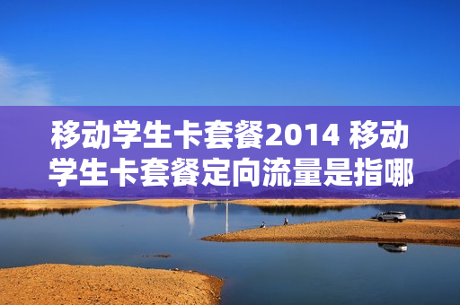 移动学生卡套餐2014 移动学生卡套餐定向流量是指哪些