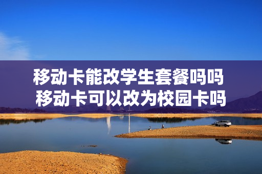 移动卡能改学生套餐吗吗 移动卡可以改为校园卡吗