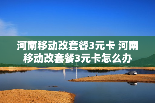 河南移动改套餐3元卡 河南移动改套餐3元卡怎么办