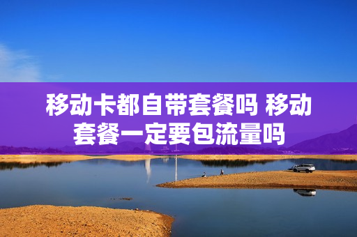 移动卡都自带套餐吗 移动套餐一定要包流量吗