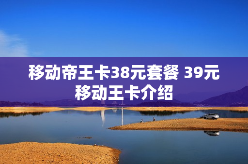 移动帝王卡38元套餐 39元移动王卡介绍