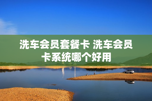 洗车会员套餐卡 洗车会员卡系统哪个好用