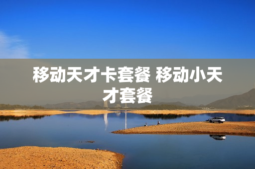 移动天才卡套餐 移动小天才套餐