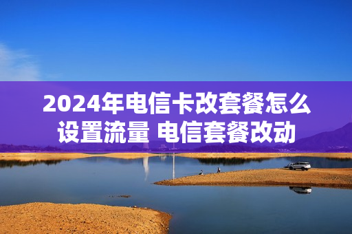 2024年电信卡改套餐怎么设置流量 电信套餐改动