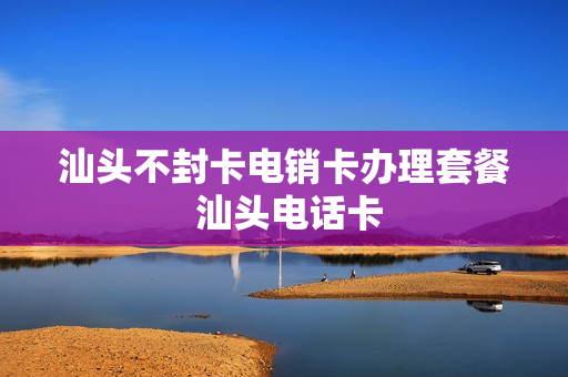 汕头不封卡电销卡办理套餐 汕头电话卡