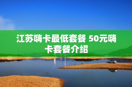 江苏嗨卡最低套餐 50元嗨卡套餐介绍