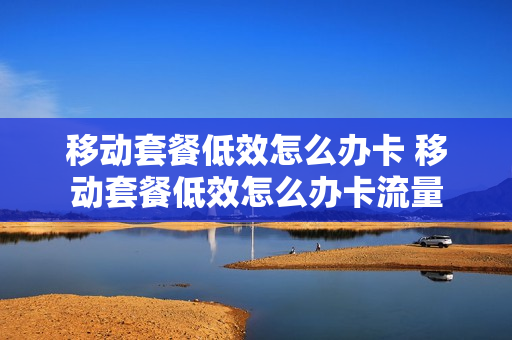 移动套餐低效怎么办卡 移动套餐低效怎么办卡流量