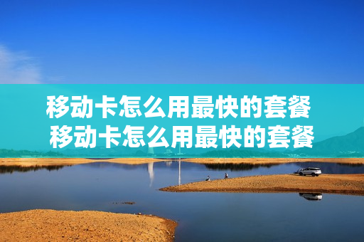 移动卡怎么用最快的套餐 移动卡怎么用最快的套餐