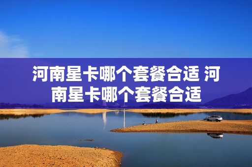河南星卡哪个套餐合适 河南星卡哪个套餐合适