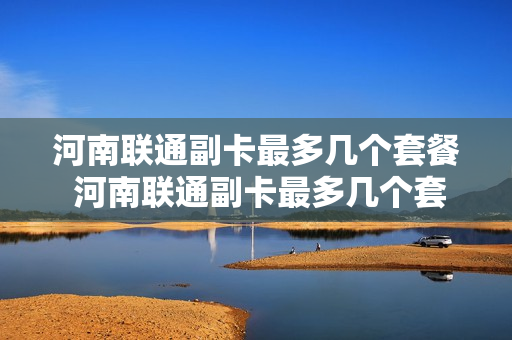 河南联通副卡最多几个套餐 河南联通副卡最多几个套餐啊