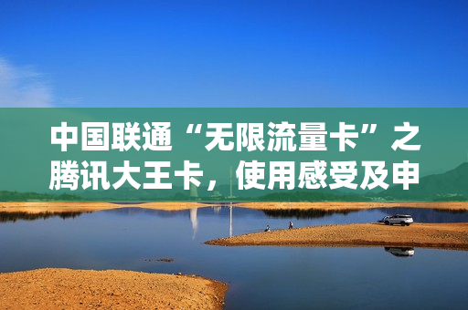 中国联通“无限流量卡”之腾讯大王卡，使用感受及申请方法