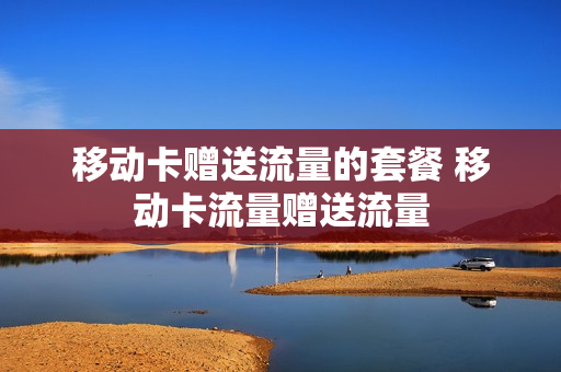 移动卡赠送流量的套餐 移动卡流量赠送流量