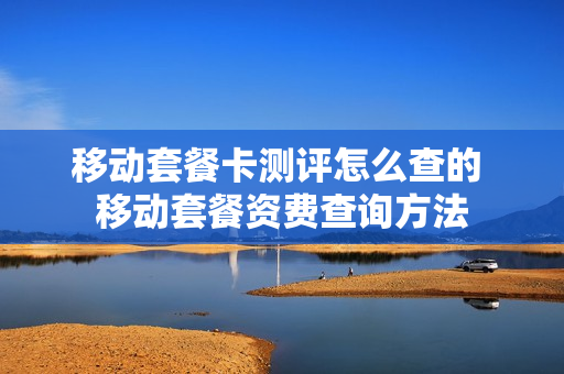 移动套餐卡测评怎么查的 移动套餐资费查询方法