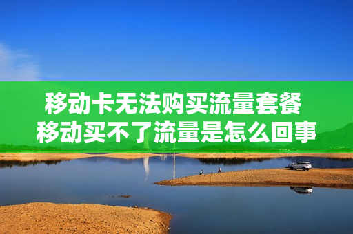 移动卡无法购买流量套餐 移动买不了流量是怎么回事