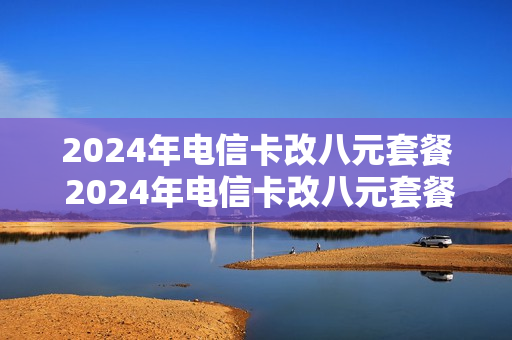 2024年电信卡改八元套餐 2024年电信卡改八元套餐了吗