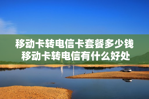 移动卡转电信卡套餐多少钱 移动卡转电信有什么好处