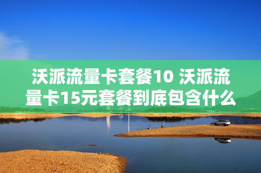 沃派流量卡套餐10 沃派流量卡15元套餐到底包含什么