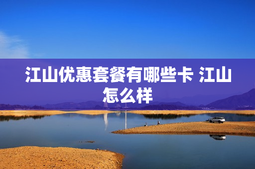 江山优惠套餐有哪些卡 江山怎么样