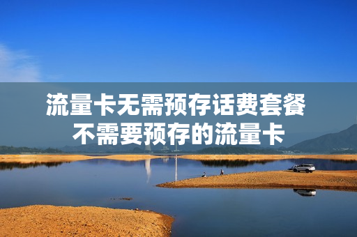 流量卡无需预存话费套餐 不需要预存的流量卡