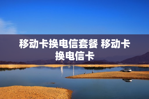 移动卡换电信套餐 移动卡换电信卡