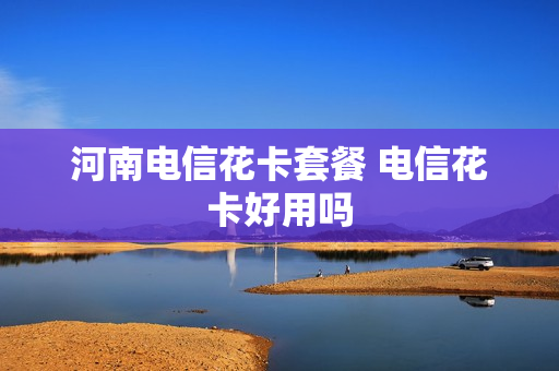 河南电信花卡套餐 电信花卡好用吗