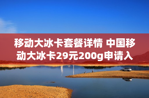 移动大冰卡套餐详情 中国移动大冰卡29元200g申请入口