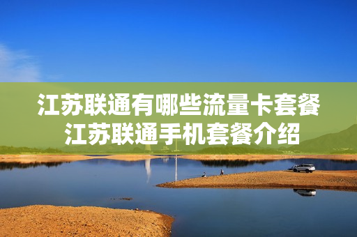 江苏联通有哪些流量卡套餐 江苏联通手机套餐介绍