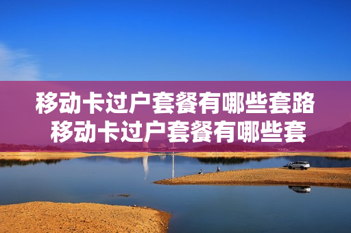 移动卡过户套餐有哪些套路 移动卡过户套餐有哪些套路呢