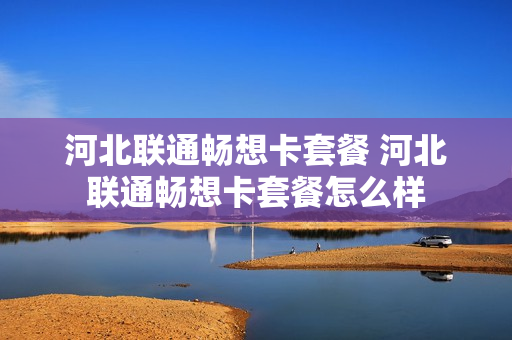 河北联通畅想卡套餐 河北联通畅想卡套餐怎么样