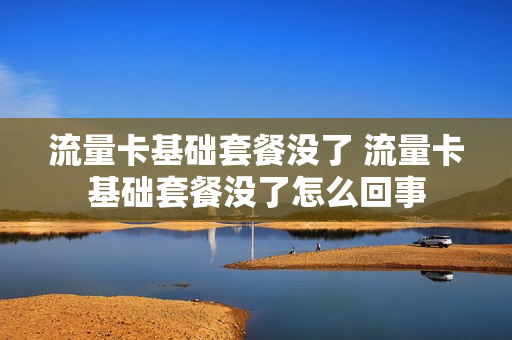 流量卡基础套餐没了 流量卡基础套餐没了怎么回事