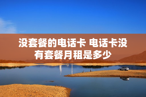 没套餐的电话卡 电话卡没有套餐月租是多少