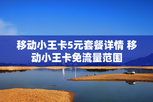 移动小王卡5元套餐详情 移动小王卡免流量范围