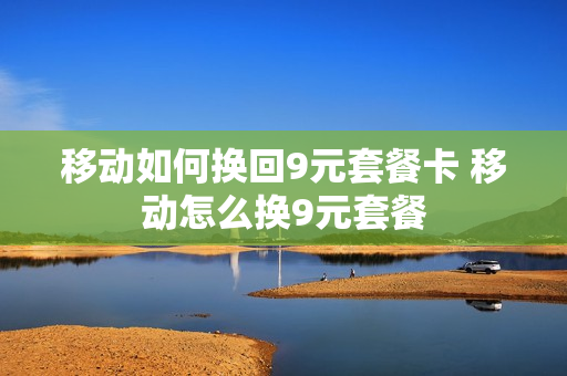 移动如何换回9元套餐卡 移动怎么换9元套餐