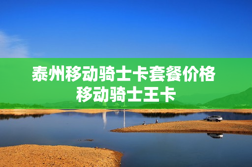 泰州移动骑士卡套餐价格 移动骑士王卡