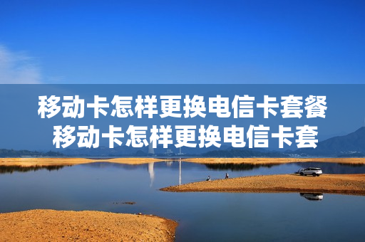 移动卡怎样更换电信卡套餐 移动卡怎样更换电信卡套餐业务
