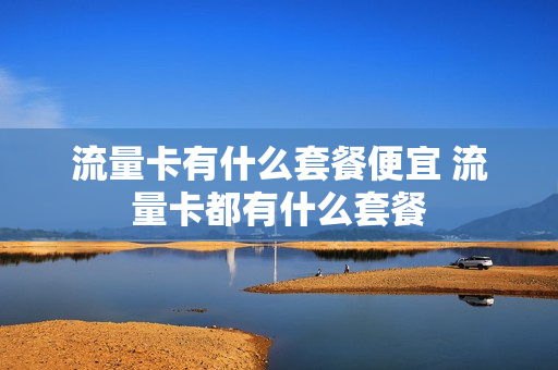 流量卡有什么套餐便宜 流量卡都有什么套餐