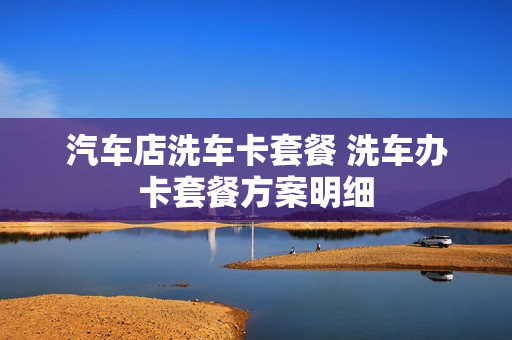 汽车店洗车卡套餐 洗车办卡套餐方案明细