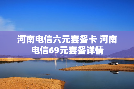 河南电信六元套餐卡 河南电信69元套餐详情
