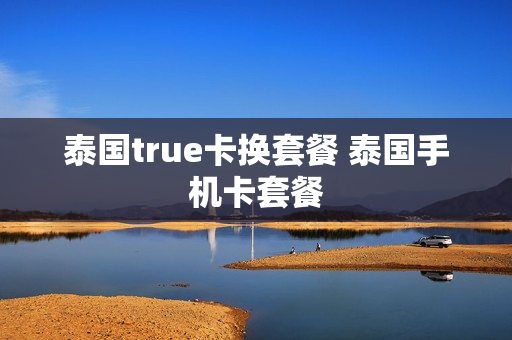 泰国true卡换套餐 泰国手机卡套餐