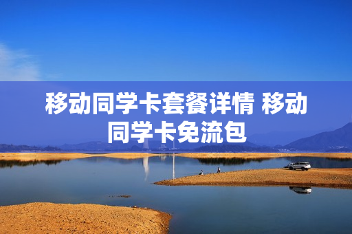 移动同学卡套餐详情 移动同学卡免流包