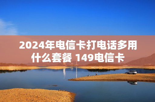 2024年电信卡打电话多用什么套餐 149电信卡